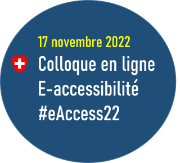 Cercle bleu : à gauche, le logo de la Confédération. Titre : 17 novembre 2022. Texte : Colloque en ligne. E-accessibilité. #eAccess22
